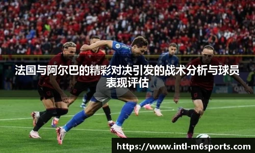 法国与阿尔巴的精彩对决引发的战术分析与球员表现评估
