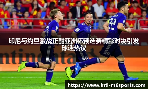 印尼与约旦激战正酣亚洲杯预选赛精彩对决引发球迷热议