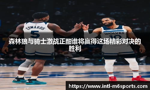 森林狼与骑士激战正酣谁将赢得这场精彩对决的胜利